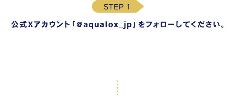 STEP1 公式Xアカウント「@aqualox_jp」をフォローしてください。